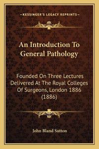 Cover image for An Introduction to General Pathology: Founded on Three Lectures Delivered at the Royal Colleges of Surgeons, London 1886 (1886)