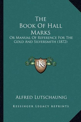 Cover image for The Book of Hall Marks: Or Manual of Reference for the Gold and Silversmith (1872)