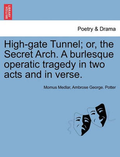 Cover image for High-Gate Tunnel; Or, the Secret Arch. a Burlesque Operatic Tragedy in Two Acts and in Verse.