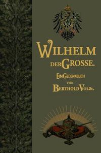 Cover image for Wilhelm Der Grosse: Deutscher Kaiser Und Koenig Von Preussen. Sein Leben Und Wirken, Zum Gedachtnis Seines Hundertjahrigen Geburtstages