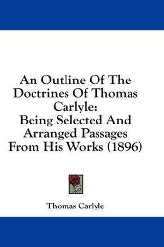 Cover image for An Outline of the Doctrines of Thomas Carlyle: Being Selected and Arranged Passages from His Works (1896)