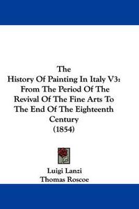 Cover image for The History of Painting in Italy V3: From the Period of the Revival of the Fine Arts to the End of the Eighteenth Century (1854)