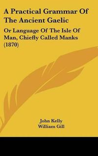 Cover image for A Practical Grammar Of The Ancient Gaelic: Or Language Of The Isle Of Man, Chiefly Called Manks (1870)