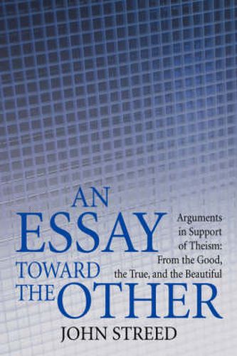 Cover image for An Essay Toward the Other: Arguments in Support of Theism: From the Good, the True, and the Beautiful