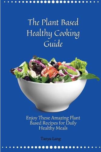 The Plant Based Healthy Cooking Guide: Enjoy These Amazing Plant Based Recipes for Daily Healthy Meals