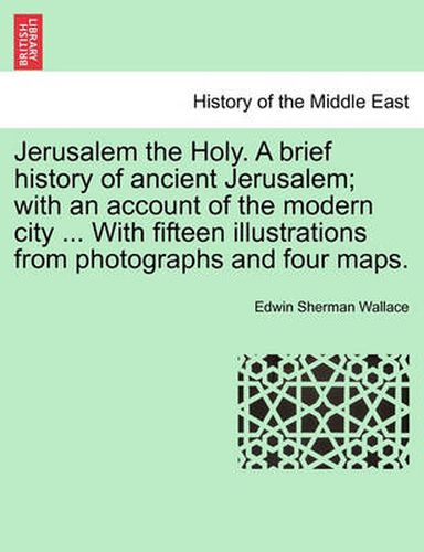 Cover image for Jerusalem the Holy. a Brief History of Ancient Jerusalem; With an Account of the Modern City ... with Fifteen Illustrations from Photographs and Four Maps.