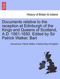 Cover image for Documents Relative to the Reception at Edinburgh of the Kings and Queens of Scotland, A.D. 1561-1650. Edited by Sir Patrick Walker, Bart