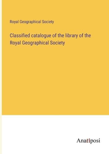 Cover image for Classified catalogue of the library of the Royal Geographical Society