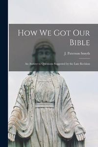 Cover image for How We Got Our Bible: an Answer to Questions Suggested by the Late Revision