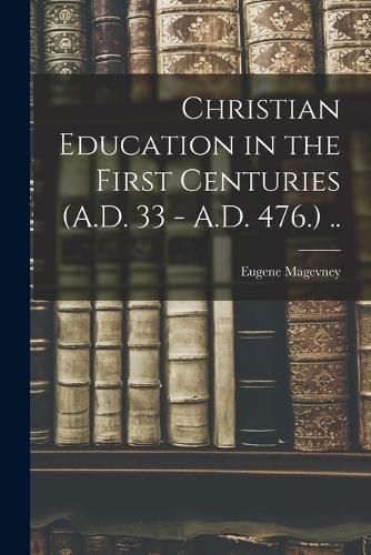 Cover image for Christian Education in the First Centuries (A.D. 33 - A.D. 476.) ..