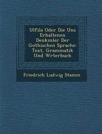 Cover image for Ulfila Oder Die Uns Erhaltenen Denkm Ler Der Gothischen Sprache: Text, Grammatik Und W Rterbuch