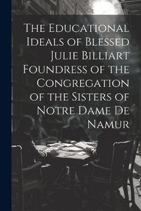 Cover image for The Educational Ideals of Blessed Julie Billiart Foundress of the Congregation of the Sisters of Notre Dame de Namur