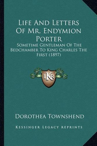 Cover image for Life and Letters of Mr. Endymion Porter Life and Letters of Mr. Endymion Porter: Sometime Gentleman of the Bedchamber to King Charles the Firsometime Gentleman of the Bedchamber to King Charles the First (1897) St (1897)