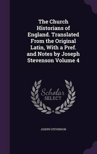 The Church Historians of England. Translated from the Original Latin, with a Pref. and Notes by Joseph Stevenson Volume 4