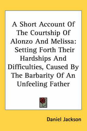 A Short Account of the Courtship of Alonzo and Melissa: Setting Forth Their Hardships and Difficulties, Caused by the Barbarity of an Unfeeling Father