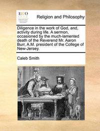 Cover image for Diligence in the Work of God, And, Activity During Life. a Sermon, Occasioned by the Much-Lamented Death of the Reverend Mr. Aaron Burr, A.M. President of the College of New-Jersey.
