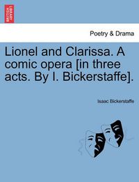 Cover image for Lionel and Clarissa. a Comic Opera [In Three Acts. by I. Bickerstaffe].