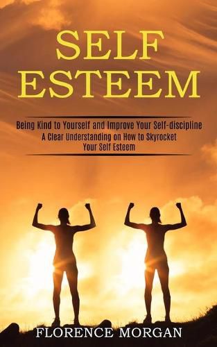 Cover image for Self Esteem: Being Kind to Yourself and Improve Your Self-discipline (A Clear Understanding on How to Skyrocket Your Self Esteem)