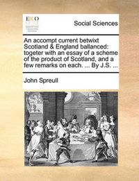 Cover image for An Accompt Current Betwixt Scotland & England Ballanced: Togeter with an Essay of a Scheme of the Product of Scotland, and a Few Remarks on Each. ... by J.S. ...