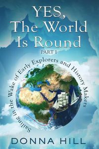 Cover image for Yes, The World Is Round Part I: Sailing in the Wake of Early Explorers and History Makers