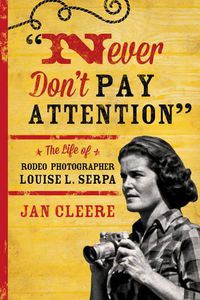Cover image for Never Don't Pay Attention: The Life of Rodeo Photographer Louise L. Serpa