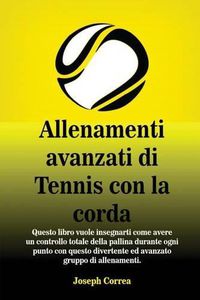 Cover image for Allenamenti avanzati di Tennis con la corda: Questo libro vuole insegnarti come avere un controllo totale della pallina durante ogni punto con questo divertente ed avanzato gruppo di allenamenti.