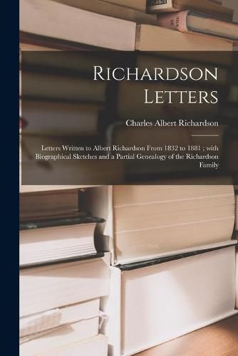 Richardson Letters: Letters Written to Albert Richardson From 1832 to 1881; With Biographical Sketches and a Partial Genealogy of the Richardson Family