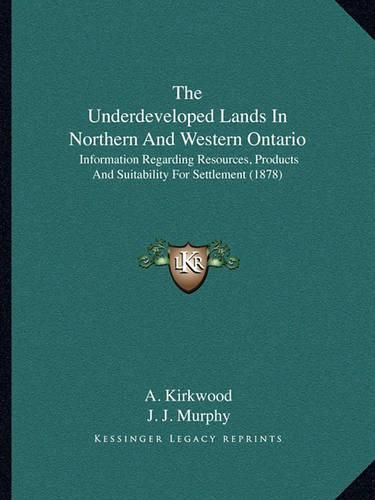 Cover image for The Underdeveloped Lands in Northern and Western Ontario: Information Regarding Resources, Products and Suitability for Settlement (1878)