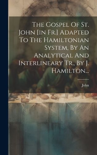 Cover image for The Gospel Of St. John [in Fr.] Adapted To The Hamiltonian System, By An Analytical And Interlineary Tr., By J. Hamilton...