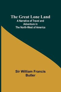 Cover image for The Great Lone Land; A Narrative of Travel and Adventure in the North-West of America