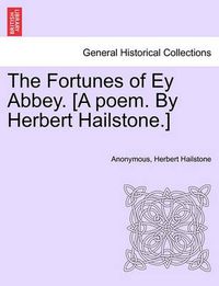 Cover image for The Fortunes of Ey Abbey. [A Poem. by Herbert Hailstone.]