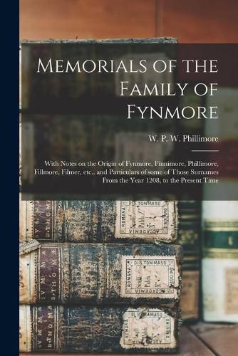 Cover image for Memorials of the Family of Fynmore: With Notes on the Origin of Fynmore, Finnimore, Phillimore, Fillmore, Filmer, Etc., and Particulars of Some of Those Surnames From the Year 1208, to the Present Time