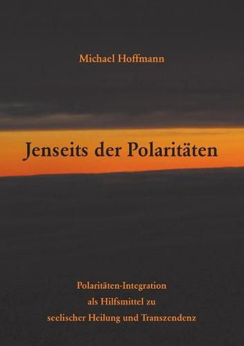 Jenseits der Polaritaten: Polaritaten-Integration als Hilfsmittel zu seelischer Heilung und Transzendenz