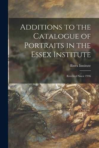 Cover image for Additions to the Catalogue of Portraits in the Essex Institute: Received Since 1936