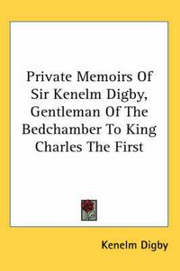 Cover image for Private Memoirs of Sir Kenelm Digby, Gentleman of the Bedchamber to King Charles the First