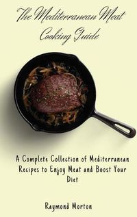 Cover image for The Mediterranean Meat Cooking Guide: A Complete Collection of Mediterranean Recipes to Enjoy Meat and Boost Your Diet