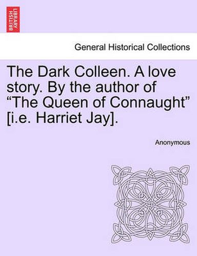 Cover image for The Dark Colleen. a Love Story. by the Author of  The Queen of Connaught  [I.E. Harriet Jay].