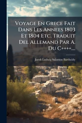 Cover image for Voyage En Grece Fait Dans Les Annees 1803 Et 1804 Etc. Traduit Del Allemand Par A. Du C++++....