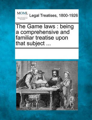 Cover image for The Game Laws: Being a Comprehensive and Familiar Treatise Upon That Subject ...