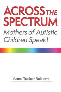 Cover image for Across the Spectrum: Mothers of Autistic Children Speak!