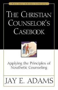 Cover image for The Christian Counselor's Casebook: Applying the Principles of Nouthetic Counseling