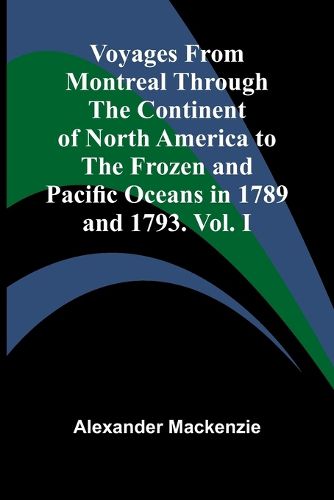 Cover image for Voyages from Montreal Through the Continent of North America to the Frozen and Pacific Oceans in 1789 and 1793. Vol. I