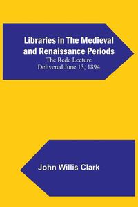 Cover image for Libraries in the Medieval and Renaissance Periods; The Rede Lecture Delivered June 13, 1894