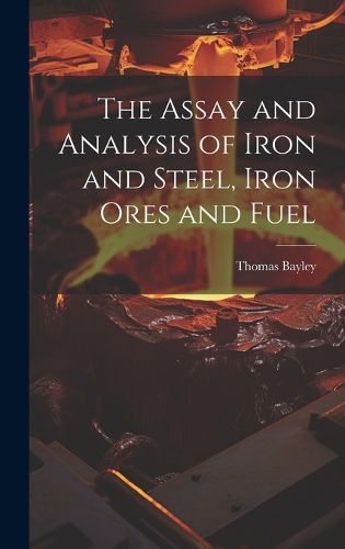 Cover image for The Assay and Analysis of Iron and Steel, Iron Ores and Fuel