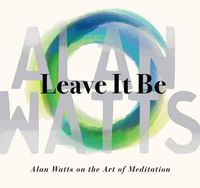 Cover image for Leave It Be: Alan Watts on the Art of Meditation