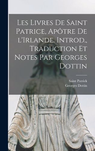 Cover image for Les livres de Saint Patrice, apotre de l'Irlande. Introd., traduction et notes par Georges Dottin