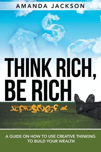 Cover image for Think Rich, Be Rich: A Guide on How to Use Creative Thinking to Build Your Wealth