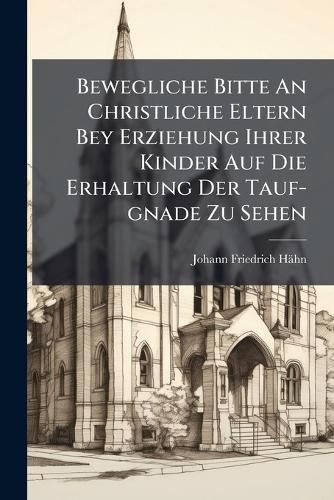 Cover image for Bewegliche Bitte an Christliche Eltern Bey Erziehung Ihrer Kinder Auf Die Erhaltung Der Tauf-Gnade Zu Sehen: Der Evangel. Lutherischen Jugend in Denen Kloster-Bergischen Schulen Am Weyhnachts-Feste Anno 1741 Ausgetheilet
