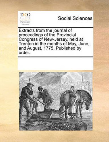 Cover image for Extracts from the Journal of Proceedings of the Provincial Congress of New-Jersey, Held at Trenton in the Months of May, June, and August, 1775. Published by Order.