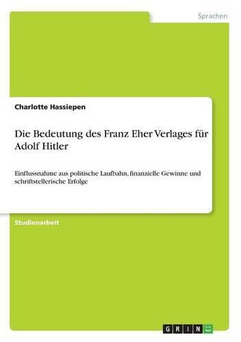 Cover image for Die Bedeutung des Franz Eher Verlages fur Adolf Hitler: Einflussnahme aus politische Laufbahn, finanzielle Gewinne und schriftstellerische Erfolge